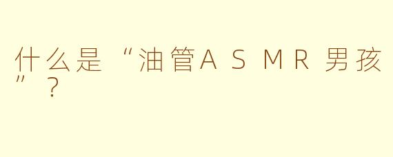 什么是“油管ASMR男孩”？