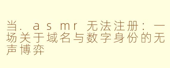 当.asmr无法注册：一场关于域名与数字身份的无声博弈