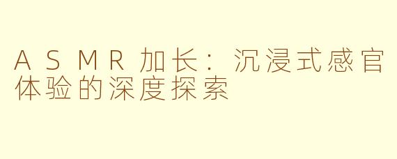 ASMR加长：沉浸式感官体验的深度探索