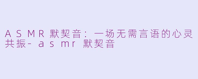ASMR默契音：一场无需言语的心灵共振-asmr默契音