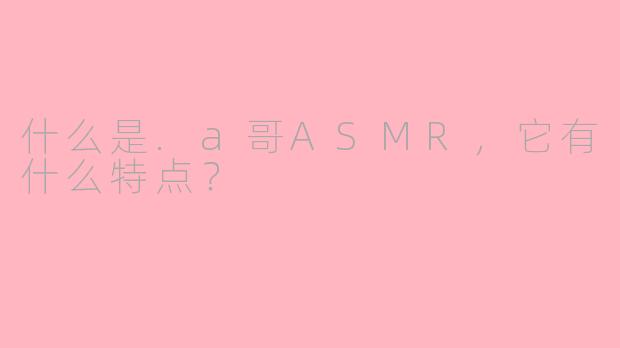 什么是.a哥ASMR,它有什么特点?