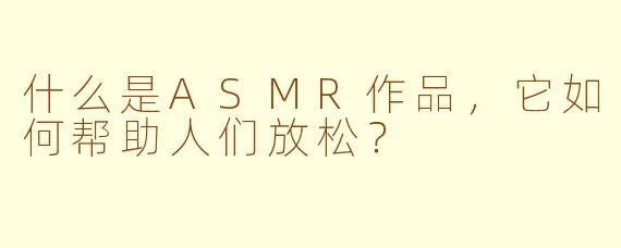 什么是ASMR作品，它如何帮助人们放松？