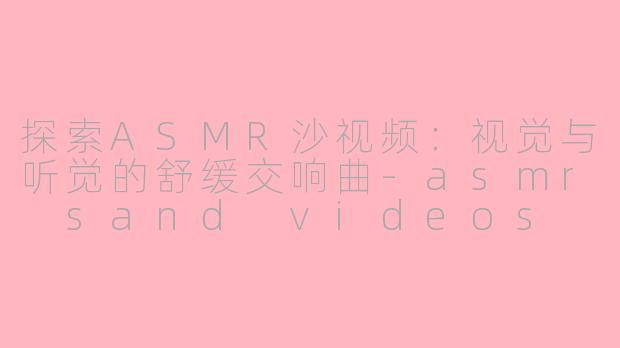探索ASMR沙视频：视觉与听觉的舒缓交响曲-asmr sand videos