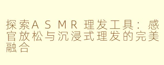 探索ASMR理发工具：感官放松与沉浸式理发的完美融合