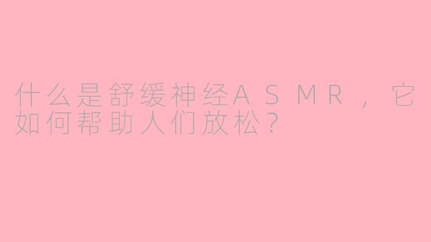 什么是舒缓神经ASMR，它如何帮助人们放松？