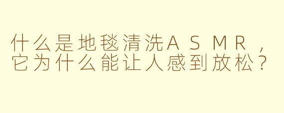 什么是地毯清洗ASMR，它为什么能让人感到放松？