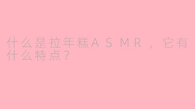 什么是拉年糕ASMR，它有什么特点？