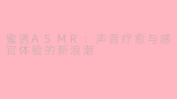 蜜诱ASMR：声音疗愈与感官体验的新浪潮