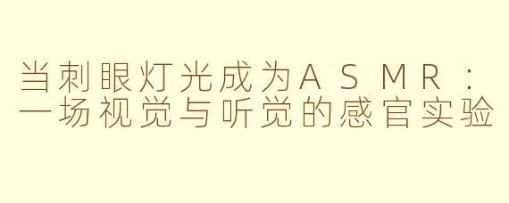 当刺眼灯光成为ASMR：一场视觉与听觉的感官实验