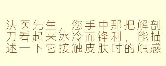 法医先生,您手中那把解剖刀看起来冰冷而锋利,能描述一下它接触皮肤时的触感吗?