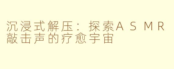 沉浸式解压:探索ASMR敲击声的疗愈宇宙