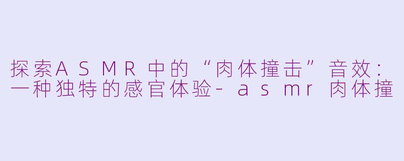 探索ASMR中的“肉体撞击”音效:一种独特的感官体验-asmr肉体撞