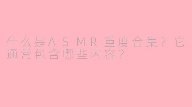 什么是ASMR重度合集？它通常包含哪些内容？