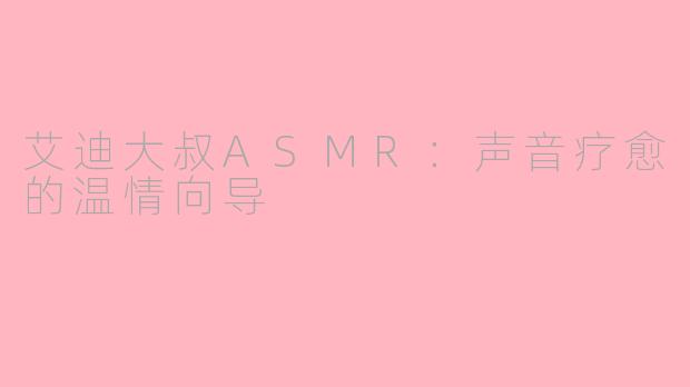 艾迪大叔ASMR:声音疗愈的温情向导