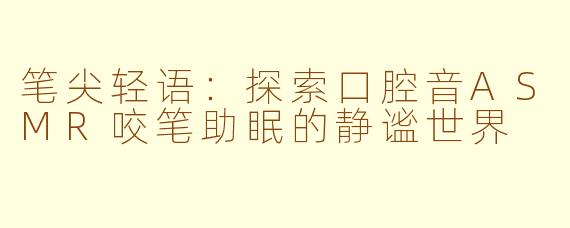 笔尖轻语：探索口腔音ASMR咬笔助眠的静谧世界