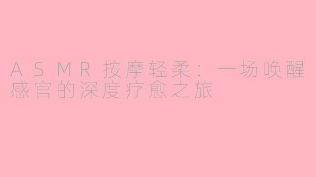ASMR按摩轻柔:一场唤醒感官的深度疗愈之旅