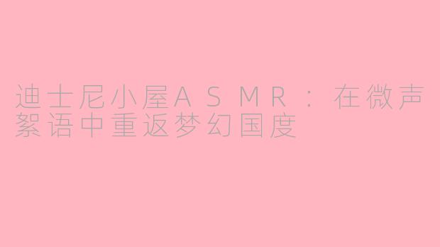 迪士尼小屋ASMR：在微声絮语中重返梦幻国度