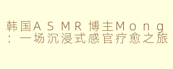 韩国ASMR博主Mong：一场沉浸式感官疗愈之旅
