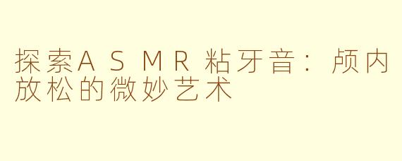 探索ASMR粘牙音：颅内放松的微妙艺术