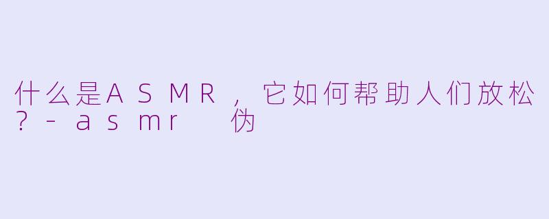 什么是ASMR，它如何帮助人们放松？