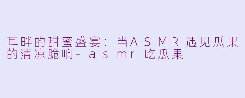 耳畔的甜蜜盛宴：当ASMR遇见瓜果的清凉脆响-asmr吃瓜果