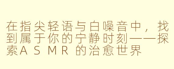 在指尖轻语与白噪音中,找到属于你的宁静时刻——探索ASMR的治愈世界