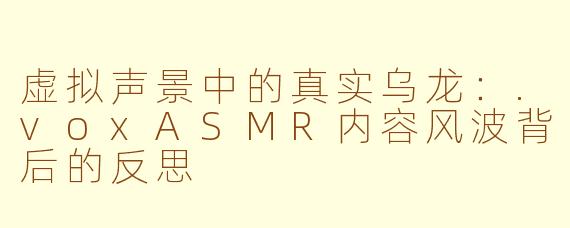 虚拟声景中的真实乌龙：.voxASMR内容风波背后的反思