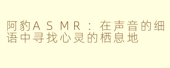 阿豹ASMR：在声音的细语中寻找心灵的栖息地