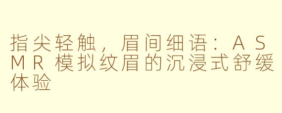指尖轻触,眉间细语:ASMR模拟纹眉的沉浸式舒缓体验