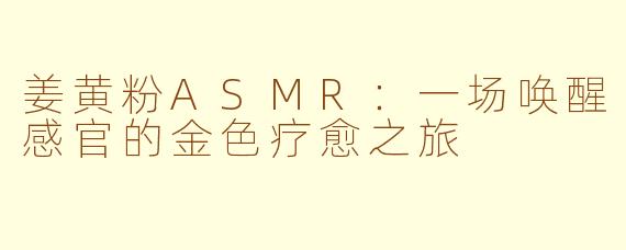 姜黄粉ASMR：一场唤醒感官的金色疗愈之旅