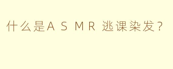 什么是ASMR逃课染发？