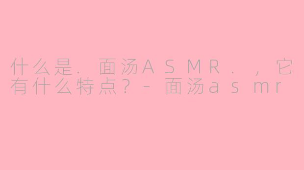 什么是.面汤ASMR.，它有什么特点？-面汤asmr
