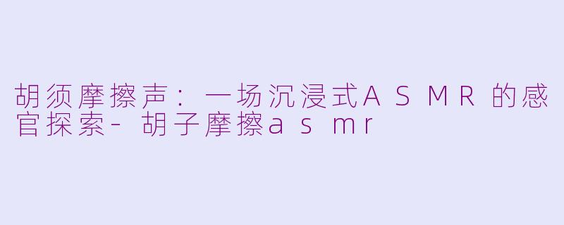 胡须摩擦声：一场沉浸式ASMR的感官探索-胡子摩擦asmr
