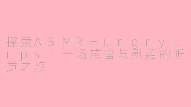 探索ASMRHungryLips：一场感官与慰藉的听觉之旅