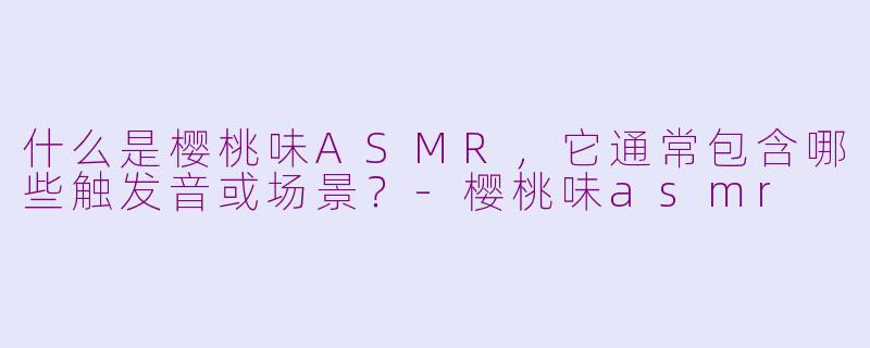 什么是樱桃味ASMR，它通常包含哪些触发音或场景？-樱桃味asmr