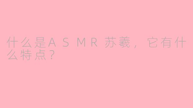 什么是ASMR苏羲，它有什么特点？