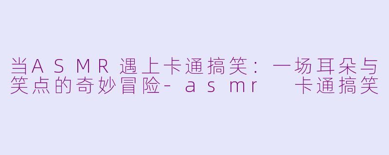 当ASMR遇上卡通搞笑:一场耳朵与笑点的奇妙冒险-asmr 卡通搞笑