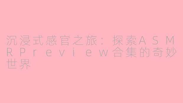 沉浸式感官之旅：探索ASMRPreview合集的奇妙世界