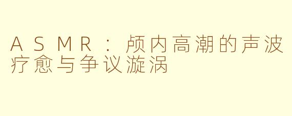 ASMR：颅内高潮的声波疗愈与争议漩涡