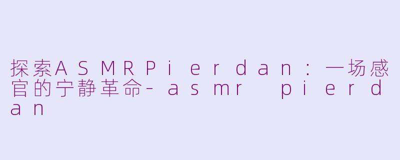 探索ASMRPierdan：一场感官的宁静革命-asmr pierdan