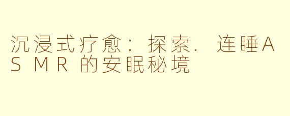 沉浸式疗愈：探索.连睡ASMR的安眠秘境