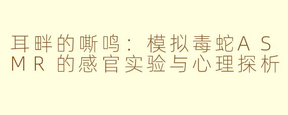 耳畔的嘶鸣：模拟毒蛇ASMR的感官实验与心理探析