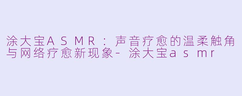 涂大宝ASMR:声音疗愈的温柔触角与网络疗愈新现象-涂大宝asmr