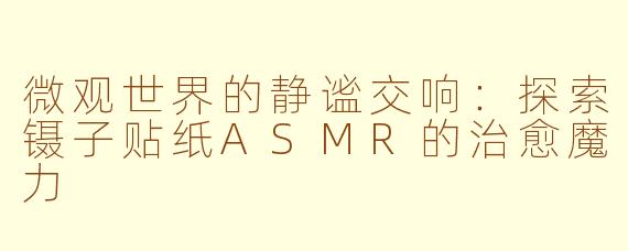 微观世界的静谧交响：探索镊子贴纸ASMR的治愈魔力