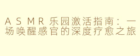 ASMR乐园激活指南：一场唤醒感官的深度疗愈之旅