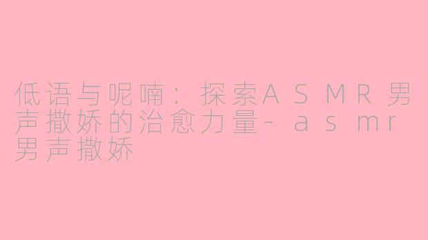 低语与呢喃：探索ASMR男声撒娇的治愈力量-asmr男声撒娇
