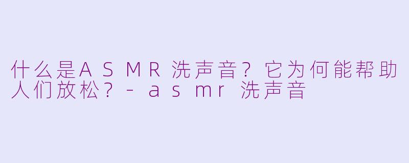 什么是ASMR洗声音？它为何能帮助人们放松？-asmr洗声音