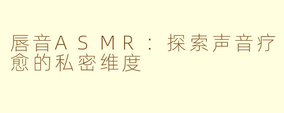 唇音ASMR:探索声音疗愈的私密维度