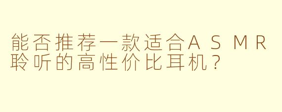 能否推荐一款适合ASMR聆听的高性价比耳机？