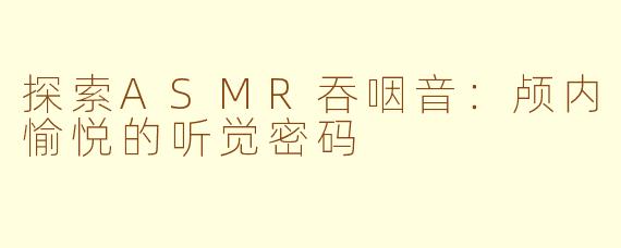 探索ASMR吞咽音：颅内愉悦的听觉密码
